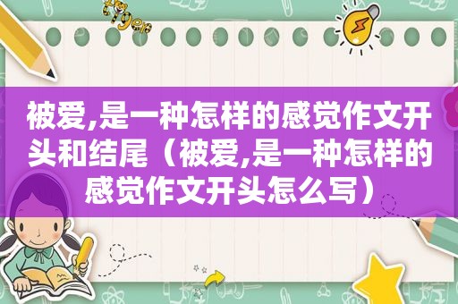 被爱,是一种怎样的感觉作文开头和结尾（被爱,是一种怎样的感觉作文开头怎么写）