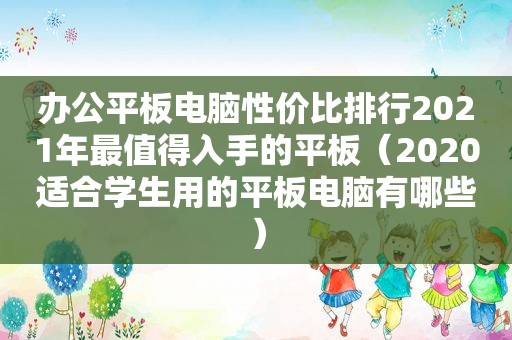 办公平板电脑性价比排行2021年最值得入手的平板（2020适合学生用的平板电脑有哪些）