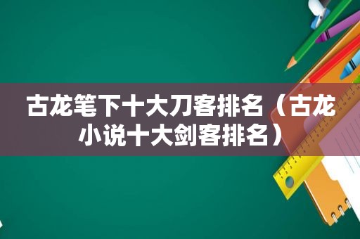 古龙笔下十大刀客排名（古龙小说十大剑客排名）