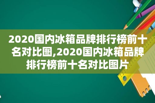 2020国内冰箱品牌排行榜前十名对比图,2020国内冰箱品牌排行榜前十名对比图片