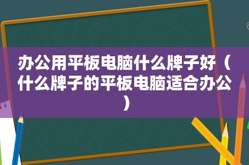 办公用平板电脑什么牌子好（什么牌子的平板电脑适合办公）