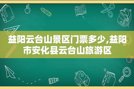 益阳云台山景区门票多少,益阳市安化县云台山旅游区