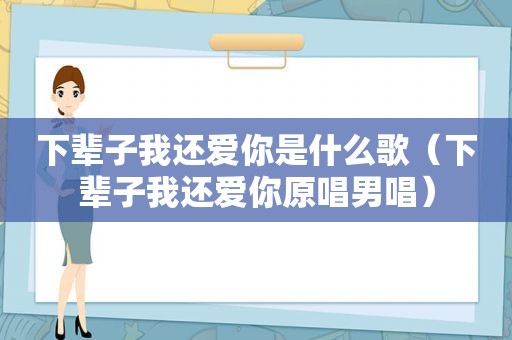 下辈子我还爱你是什么歌（下辈子我还爱你原唱男唱）