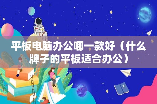 平板电脑办公哪一款好（什么牌子的平板适合办公）