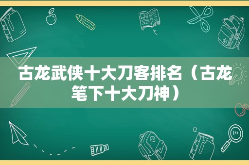 古龙武侠十大刀客排名（古龙笔下十大刀神）