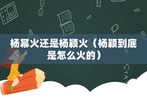 杨幂火还是杨颖火（杨颖到底是怎么火的）