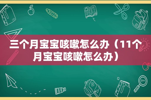 三个月宝宝咳嗽怎么办（11个月宝宝咳嗽怎么办）