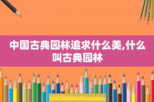 中国古典园林追求什么美,什么叫古典园林