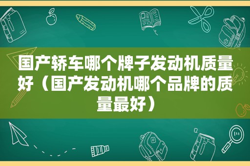 国产轿车哪个牌子发动机质量好（国产发动机哪个品牌的质量最好）