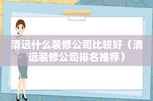 清远什么装修公司比较好（清远装修公司排名推荐）