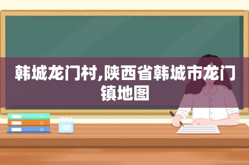 韩城龙门村,陕西省韩城市龙门镇地图