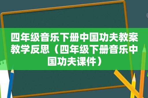 四年级音乐下册中国功夫教案教学反思（四年级下册音乐中国功夫课件）