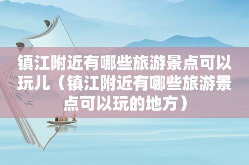 镇江附近有哪些旅游景点可以玩儿（镇江附近有哪些旅游景点可以玩的地方）