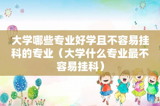 大学哪些专业好学且不容易挂科的专业（大学什么专业最不容易挂科）