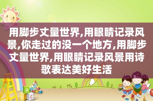 用脚步丈量世界,用眼睛记录风景,你走过的没一个地方,用脚步丈量世界,用眼睛记录风景用诗歌表达美好生活