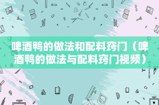 啤酒鸭的做法和配料窍门（啤酒鸭的做法与配料窍门视频）