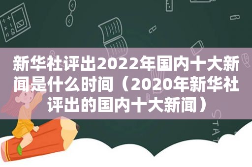 新华社评出2022年国内十大新闻是什么时间（2020年新华社评出的国内十大新闻）