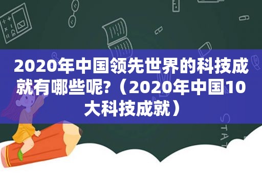 2020年中国领先世界的科技成就有哪些呢?（2020年中国10大科技成就）