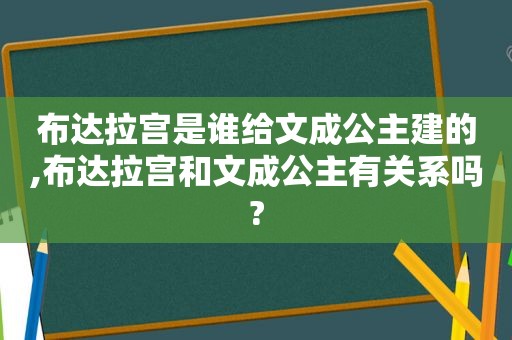 布达拉宫是谁给文成公主建的,布达拉宫和文成公主有关系吗?