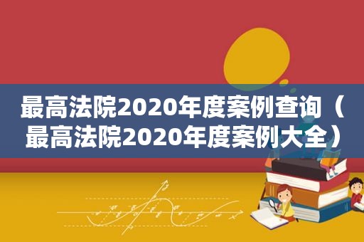 最高法院2020年度案例查询（最高法院2020年度案例大全）