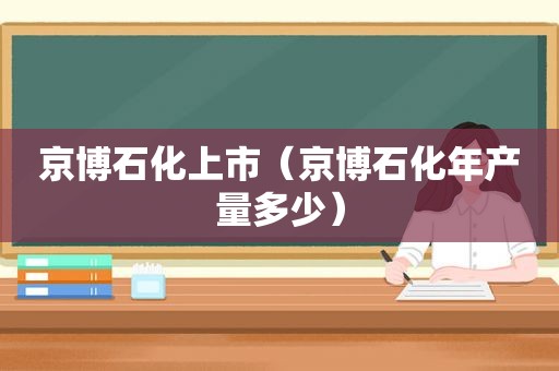 京博石化上市（京博石化年产量多少）