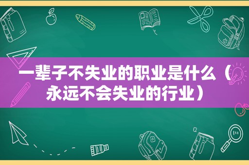 一辈子不失业的职业是什么（永远不会失业的行业）