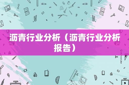 沥青行业分析（沥青行业分析报告）