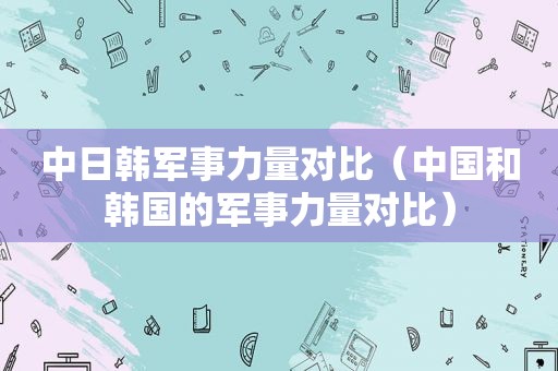 中日韩军事力量对比（中国和韩国的军事力量对比）