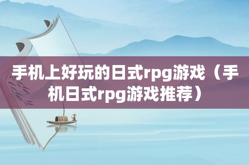 手机上好玩的日式rpg游戏（手机日式rpg游戏推荐）