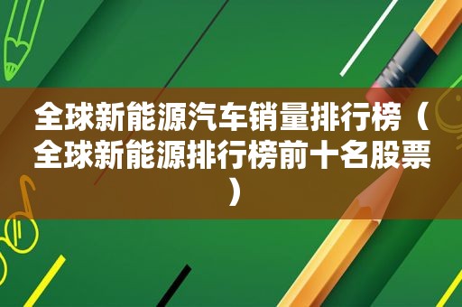 全球新能源汽车销量排行榜（全球新能源排行榜前十名股票）