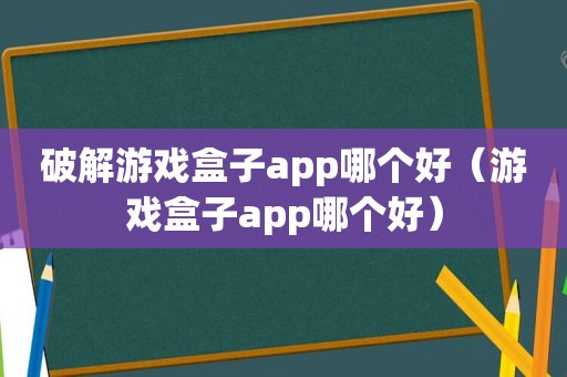 绿色游戏盒子app哪个好（游戏盒子app哪个好）