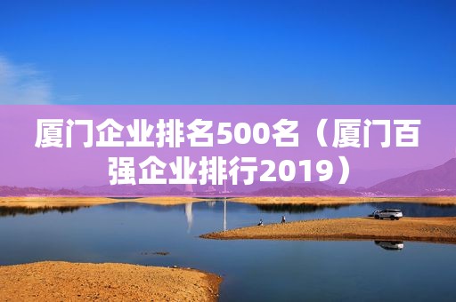 厦门企业排名500名（厦门百强企业排行2019）