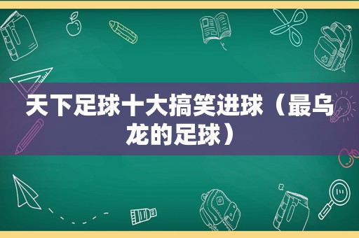 天下足球十大搞笑进球（最乌龙的足球）