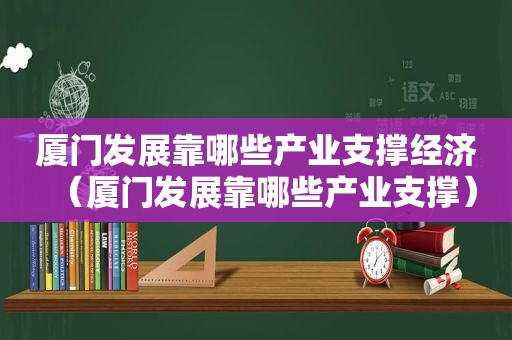 厦门发展靠哪些产业支撑经济（厦门发展靠哪些产业支撑）