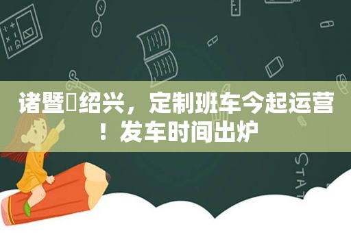 诸暨⇋绍兴，定制班车今起运营！发车时间出炉