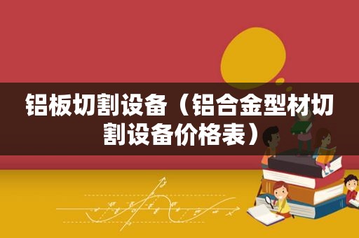 铝板切割设备（铝合金型材切割设备价格表）