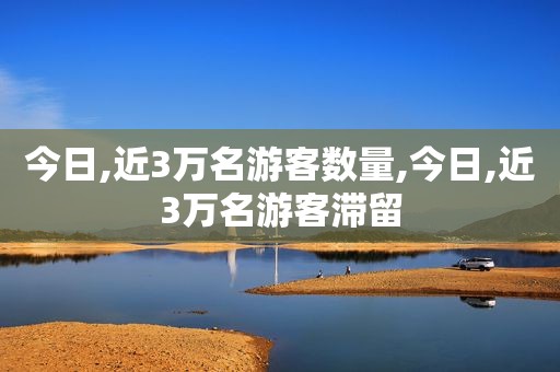 今日,近3万名游客数量,今日,近3万名游客滞留