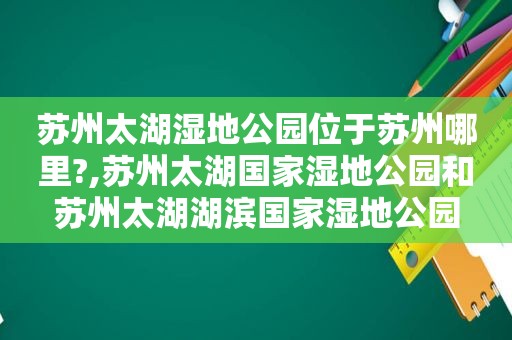 苏州太湖湿地公园位于苏州哪里?,苏州太湖国家湿地公园和苏州太湖湖滨国家湿地公园