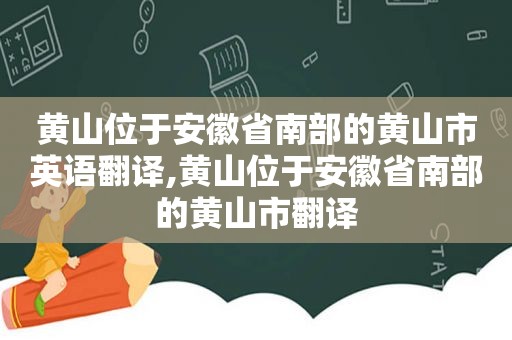 黄山位于安徽省南部的黄山市英语翻译,黄山位于安徽省南部的黄山市翻译