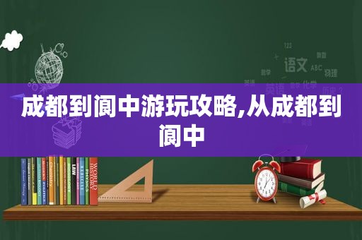 成都到阆中游玩攻略,从成都到阆中