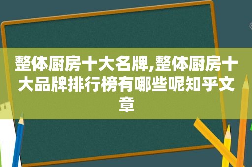 整体厨房十大名牌,整体厨房十大品牌排行榜有哪些呢知乎文章