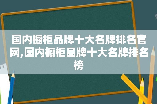 国内橱柜品牌十大名牌排名官网,国内橱柜品牌十大名牌排名榜