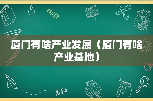 厦门有啥产业发展（厦门有啥产业基地）