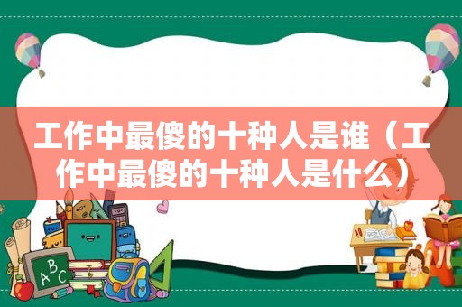 工作中最傻的十种人是谁（工作中最傻的十种人是什么）