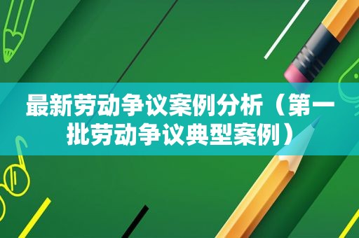 最新劳动争议案例分析（第一批劳动争议典型案例）