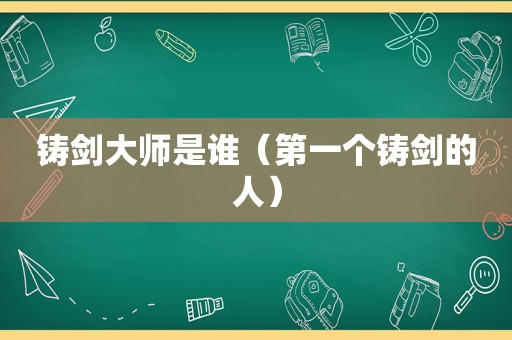 铸剑大师是谁（第一个铸剑的人）