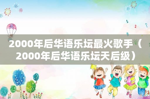 2000年后华语乐坛最火歌手（2000年后华语乐坛天后级）