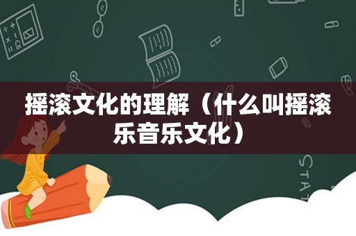 摇滚文化的理解（什么叫摇滚乐音乐文化）