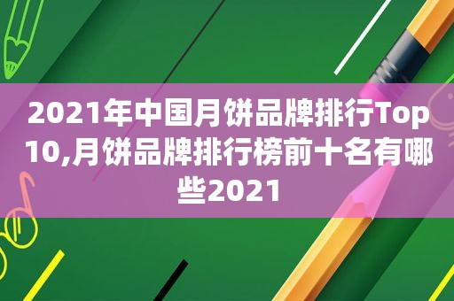 2021年中国月饼品牌排行Top10,月饼品牌排行榜前十名有哪些2021