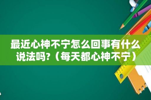 最近心神不宁怎么回事有什么说法吗?（每天都心神不宁）